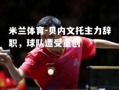 米兰体育-贝内文托主力辞职，球队遭受重创